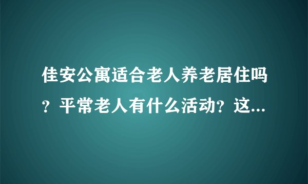 佳安公寓适合老人养老居住吗？平常老人有什么活动？这个小区老年人多吗？