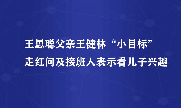 王思聪父亲王健林“小目标”走红问及接班人表示看儿子兴趣