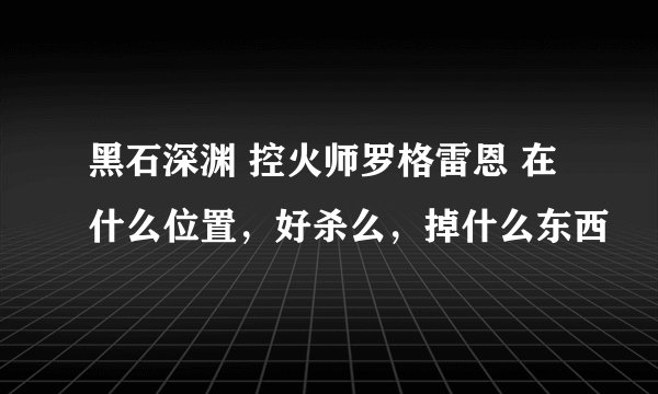 黑石深渊 控火师罗格雷恩 在什么位置，好杀么，掉什么东西