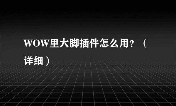 WOW里大脚插件怎么用？（详细）