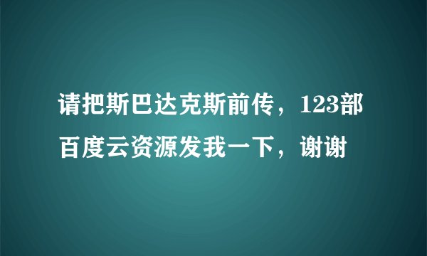 请把斯巴达克斯前传，123部百度云资源发我一下，谢谢