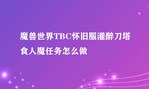 魔兽世界TBC怀旧服灌醉刀塔食人魔任务怎么做