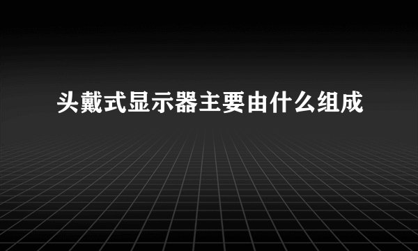 头戴式显示器主要由什么组成