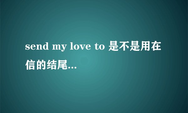 send my love to 是不是用在信的结尾?怎么用 在线等,急