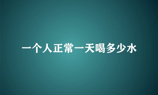 一个人正常一天喝多少水