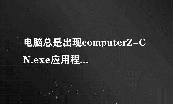 电脑总是出现computerZ-CN.exe应用程序错误，是怎么一回事？