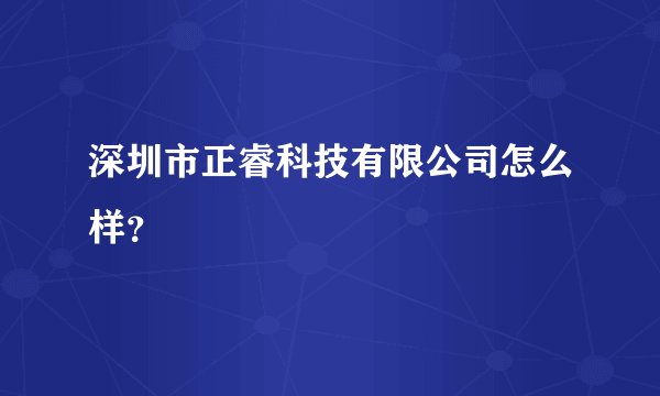 深圳市正睿科技有限公司怎么样？