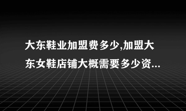 大东鞋业加盟费多少,加盟大东女鞋店铺大概需要多少资金？一年能返利多少？