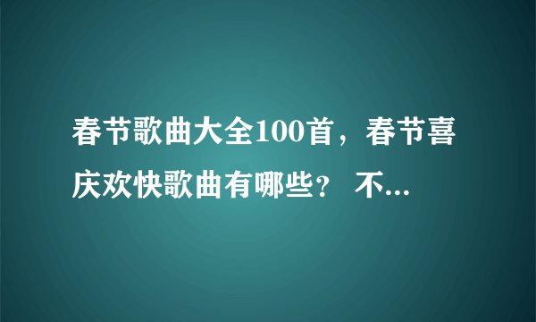 春节歌曲大全100首，春节喜庆欢快歌曲有哪些？ 不要多 要好听的。