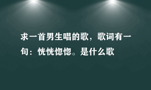 求一首男生唱的歌，歌词有一句：恍恍惚惚。是什么歌