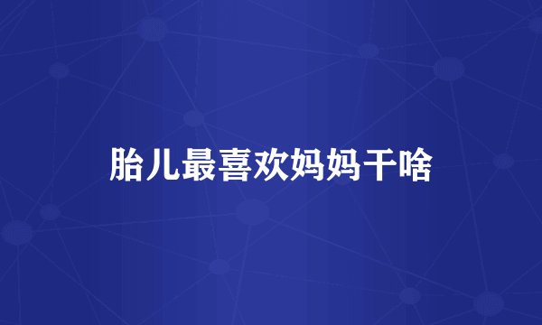 胎儿最喜欢妈妈干啥