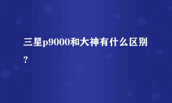 三星p9000和大神有什么区别？