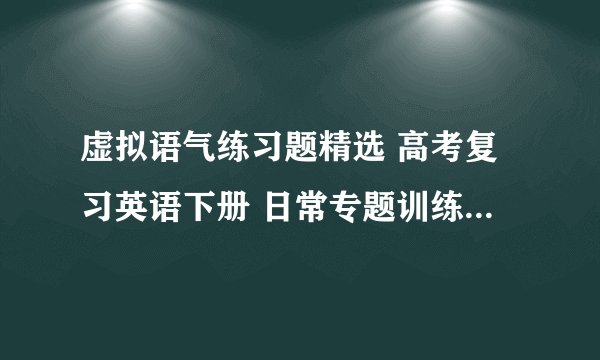 虚拟语气练习题精选 高考复习英语下册 日常专题训练 人教版 试题下载