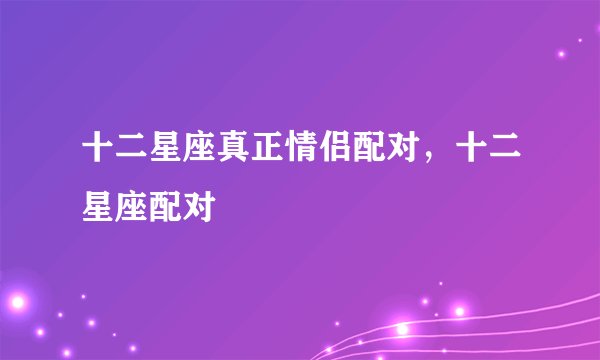 十二星座真正情侣配对，十二星座配对