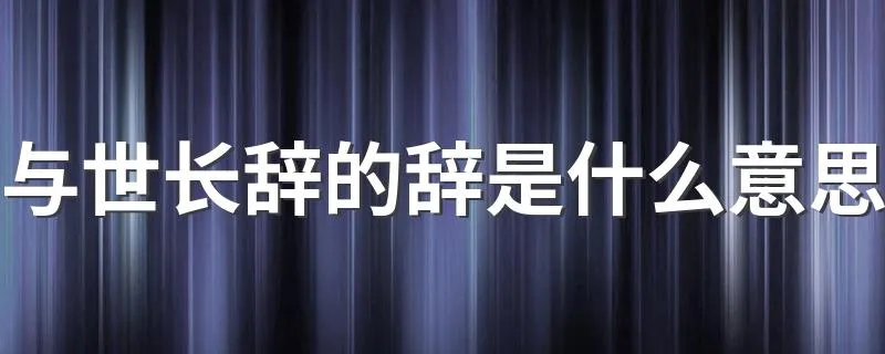 与世长辞的辞是什么意思 与世长辞中辞的意思