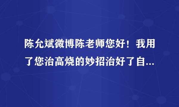 陈允斌微博陈老师您好！我用了您治高烧的妙招治好了自己，非常感谢！我想请您再指点我治下我宝宝，心急如