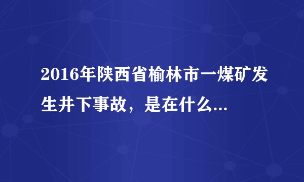 2016年陕西省榆林市一煤矿发生井下事故，是在什么时候发生的