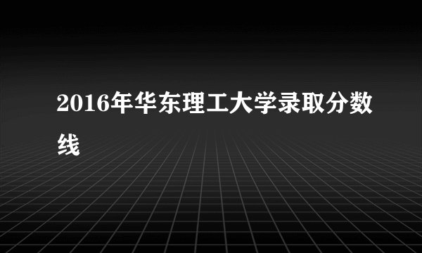 2016年华东理工大学录取分数线