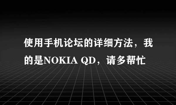 使用手机论坛的详细方法，我的是NOKIA QD，请多帮忙