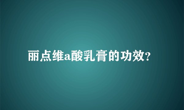 丽点维a酸乳膏的功效？
