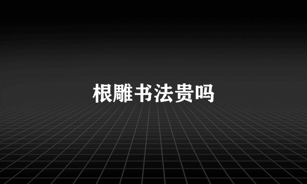 根雕书法贵吗