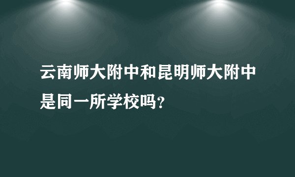 云南师大附中和昆明师大附中是同一所学校吗？