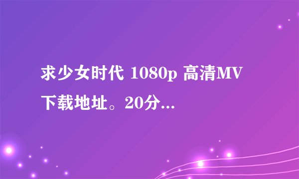 求少女时代 1080p 高清MV 下载地址。20分全给了。