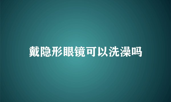 戴隐形眼镜可以洗澡吗