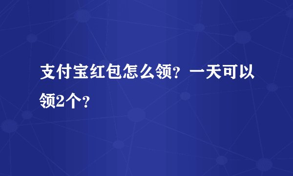 支付宝红包怎么领？一天可以领2个？