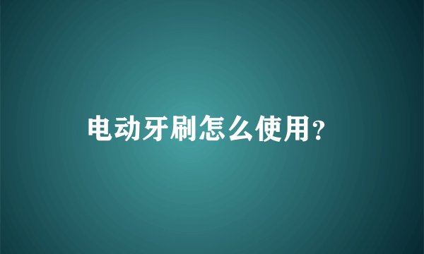 电动牙刷怎么使用？