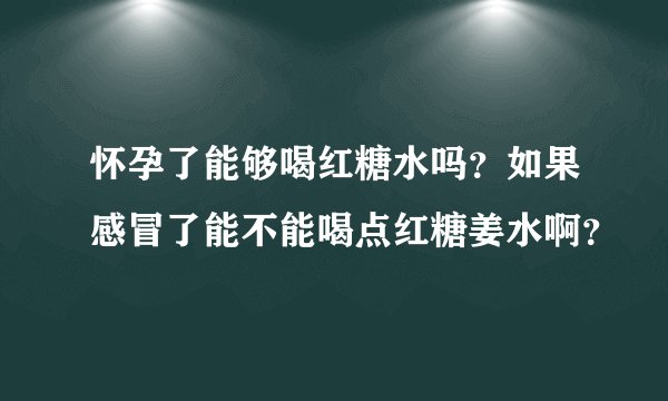 怀孕了能够喝红糖水吗?如果感冒了能不能喝点红糖姜水啊?