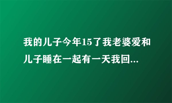 我的儿子今年15了我老婆爱和儿子睡在一起有一天我回家很晚我老婆睡着了 发现我儿子趴在我老婆身上 是我儿子有病吗