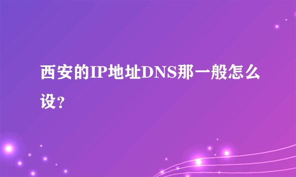 西安的IP地址DNS那一般怎么设？