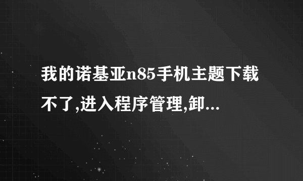 我的诺基亚n85手机主题下载不了,进入程序管理,卸载要删除的主题就会自动弹出来,不知道该怎么处理?