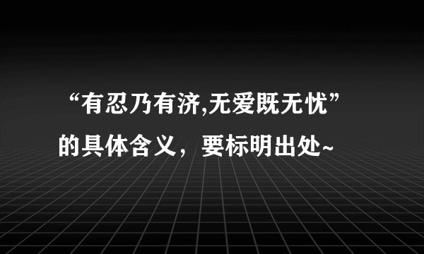“有忍乃有济,无爱既无忧”的具体含义，要标明出处~