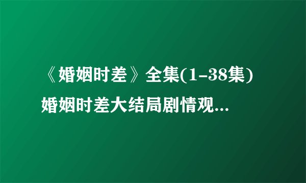 《婚姻时差》全集(1-38集)婚姻时差大结局剧情观看哪有？