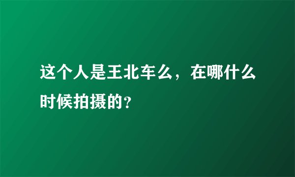 这个人是王北车么，在哪什么时候拍摄的？