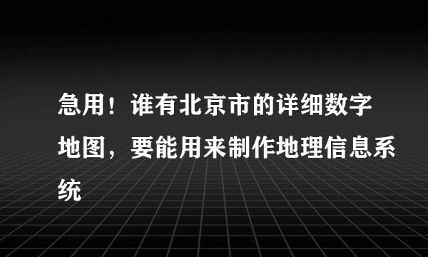急用！谁有北京市的详细数字地图，要能用来制作地理信息系统