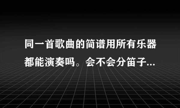 同一首歌曲的简谱用所有乐器都能演奏吗。会不会分笛子谱，琴谱，二胡谱等不同的？