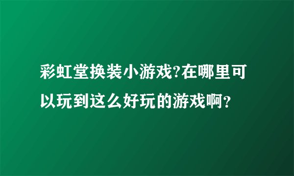 彩虹堂换装小游戏?在哪里可以玩到这么好玩的游戏啊？