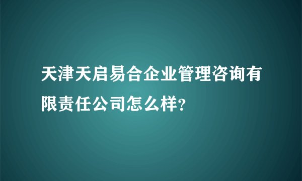天津天启易合企业管理咨询有限责任公司怎么样？