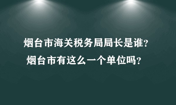 烟台市海关税务局局长是谁？ 烟台市有这么一个单位吗？