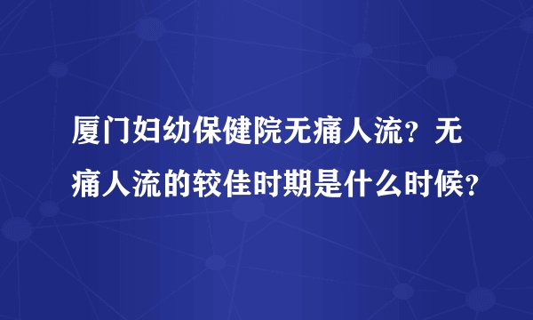 厦门妇幼保健院无痛人流？无痛人流的较佳时期是什么时候？