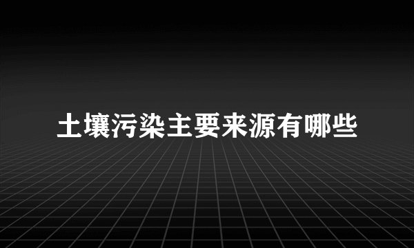 土壤污染主要来源有哪些
