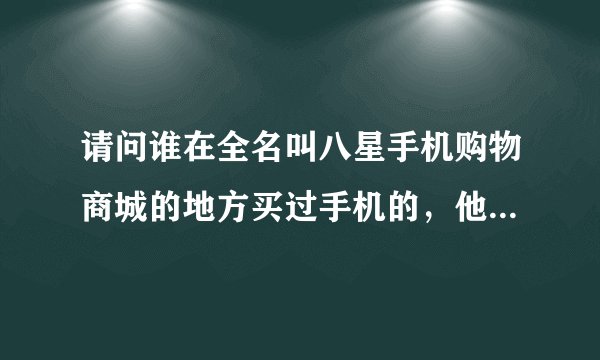请问谁在全名叫八星手机购物商城的地方买过手机的，他家的手机为啥那么便宜呢？是正品吗？