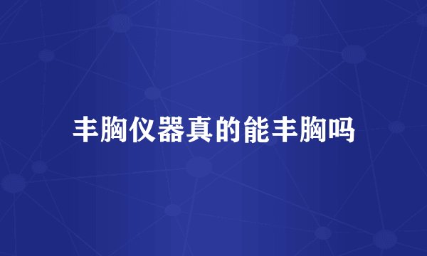 丰胸仪器真的能丰胸吗