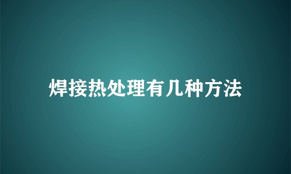 焊接热处理有几种方法