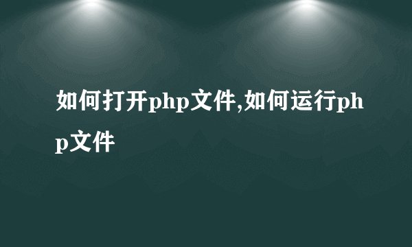 如何打开php文件,如何运行php文件