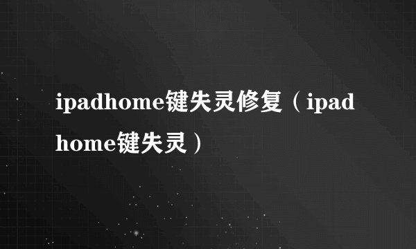 ipadhome键失灵修复（ipadhome键失灵）