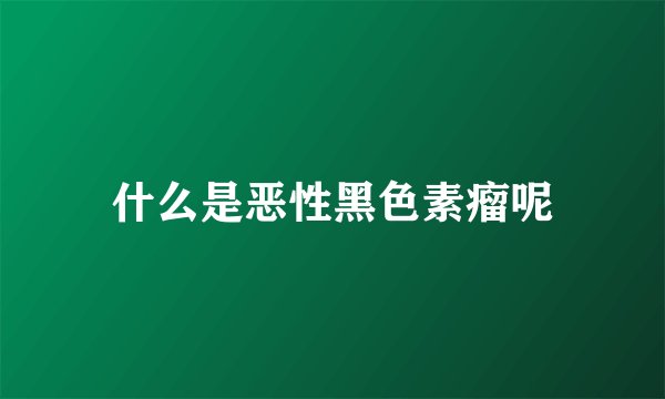 什么是恶性黑色素瘤呢
